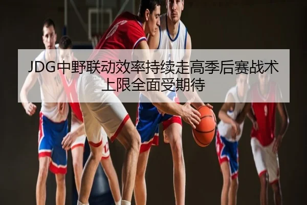 JDG中野联动效率持续走高季后赛战术上限全面受期待