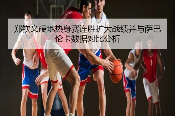 郑钦文硬地热身赛连胜扩大战绩并与萨巴伦卡数据对比分析