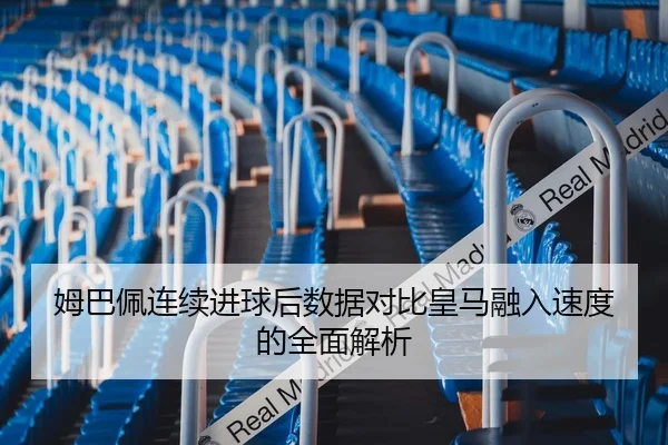 姆巴佩连续进球后数据对比皇马融入速度的全面解析