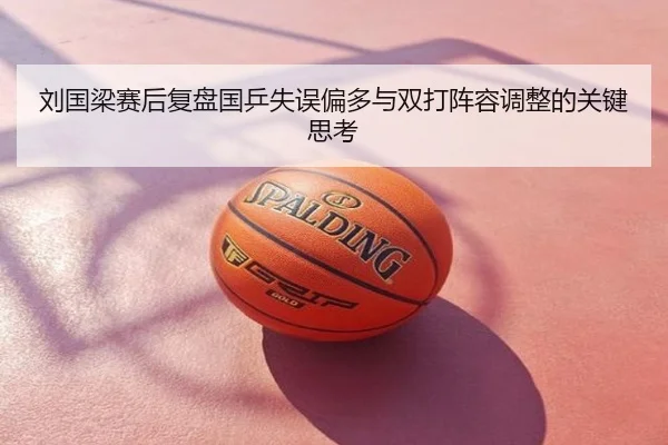 刘国梁赛后复盘国乒失误偏多与双打阵容调整的关键思考
