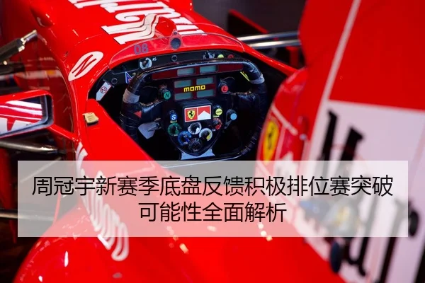 周冠宇新赛季底盘反馈积极排位赛突破可能性全面解析